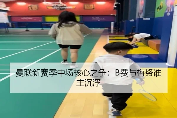 曼联新赛季中场核心之争：B费与梅努谁主沉浮