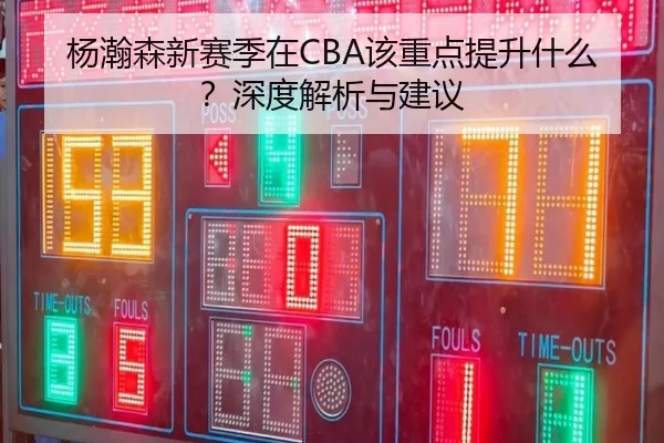 杨瀚森新赛季在CBA该重点提升什么？深度解析与建议