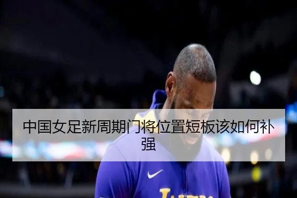 中国女足新周期门将位置短板该如何补强