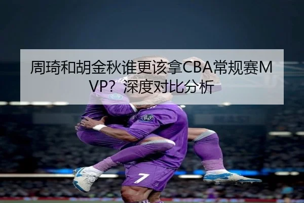 周琦和胡金秋谁更该拿CBA常规赛MVP？深度对比分析